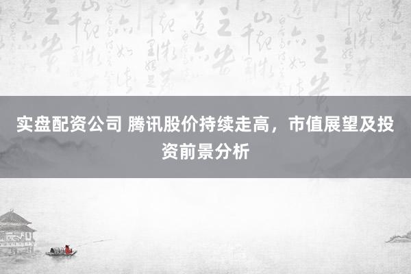 实盘配资公司 腾讯股价持续走高，市值展望及投资前景分析