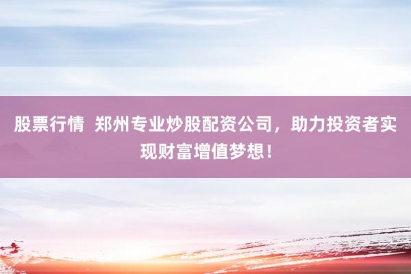 股票行情  郑州专业炒股配资公司，助力投资者实现财富增值梦想！