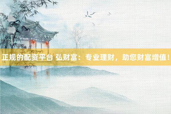 正规的配资平台 弘财富：专业理财，助您财富增值！