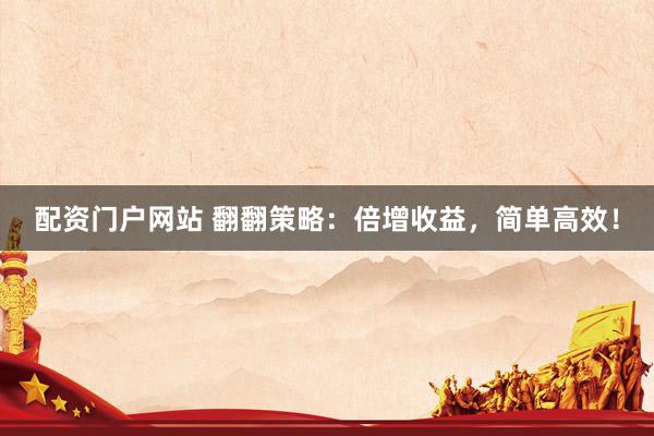 配资门户网站 翻翻策略：倍增收益，简单高效！