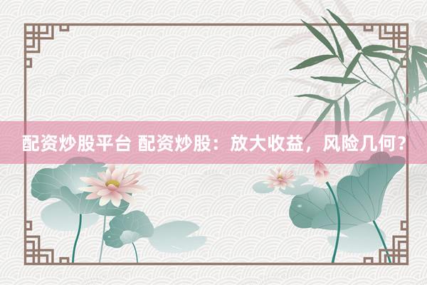 配资炒股平台 配资炒股：放大收益，风险几何？