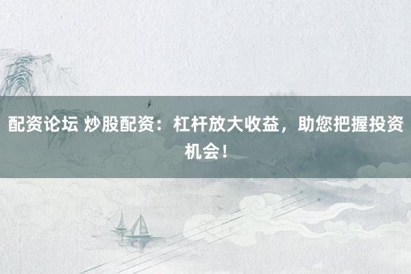 配资论坛 炒股配资：杠杆放大收益，助您把握投资机会！