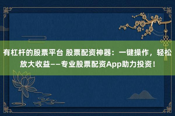 有杠杆的股票平台 股票配资神器：一键操作，轻松放大收益——专业股票配资App助力投资！