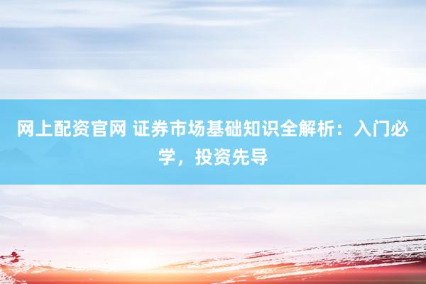 网上配资官网 证券市场基础知识全解析：入门必学，投资先导
