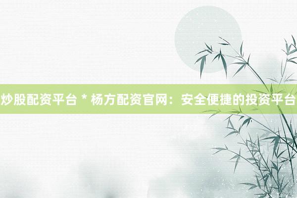 炒股配资平台 * 杨方配资官网：安全便捷的投资平台