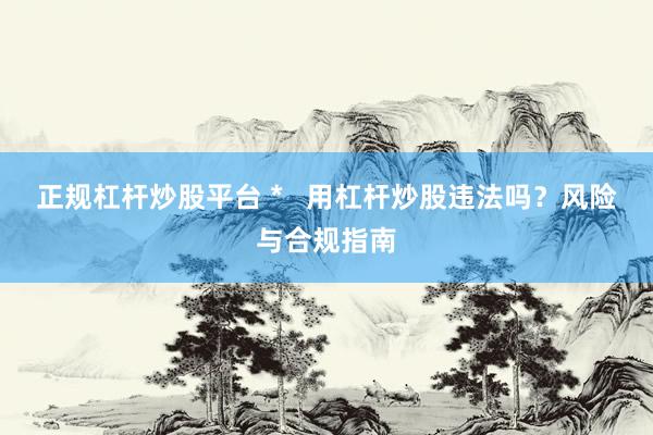 正规杠杆炒股平台 *   用杠杆炒股违法吗？风险与合规指南