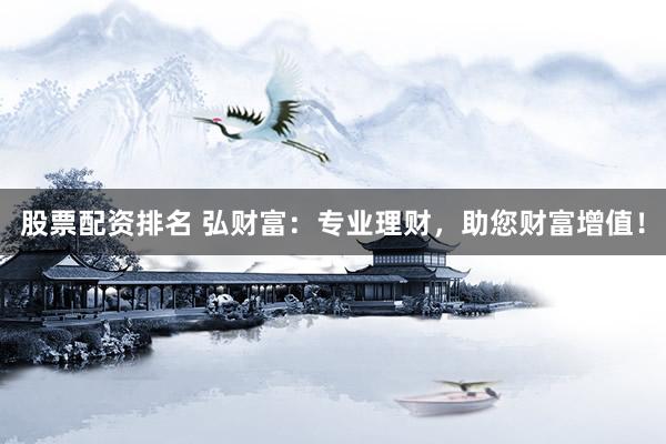 股票配资排名 弘财富：专业理财，助您财富增值！