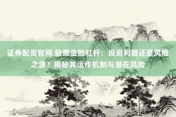 证券配资官网 股票金融杠杆：投资利器还是风险之源？揭秘其运作机制与潜在风险