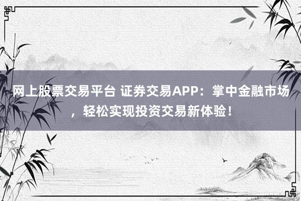 网上股票交易平台 证券交易APP：掌中金融市场，轻松实现投资交易新体验！
