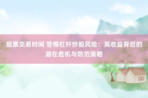 股票交易时间 警惕杠杆炒股风险：高收益背后的潜在危机与防范策略