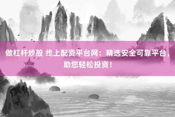 做杠杆炒股 线上配资平台网：精选安全可靠平台，助您轻松投资！