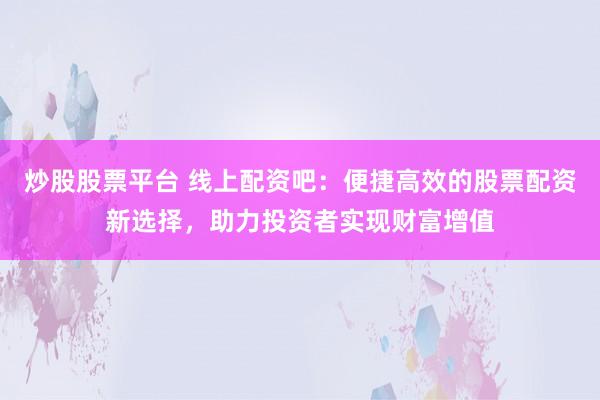 炒股股票平台 线上配资吧：便捷高效的股票配资新选择，助力投资者实现财富增值