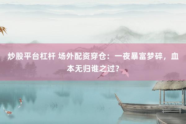 炒股平台杠杆 场外配资穿仓：一夜暴富梦碎，血本无归谁之过？
