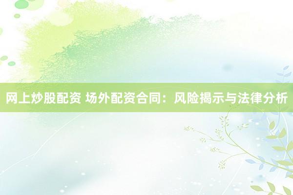 网上炒股配资 场外配资合同：风险揭示与法律分析