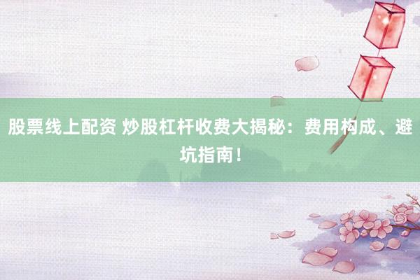 股票线上配资 炒股杠杆收费大揭秘：费用构成、避坑指南！