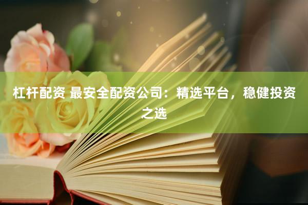 杠杆配资 最安全配资公司：精选平台，稳健投资之选