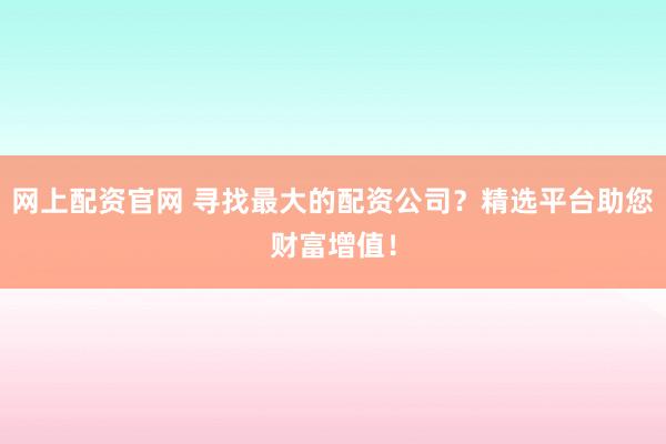 网上配资官网 寻找最大的配资公司？精选平台助您财富增值！