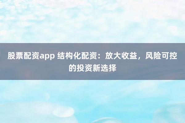 股票配资app 结构化配资：放大收益，风险可控的投资新选择