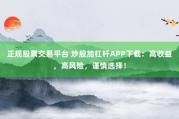 正规股票交易平台 炒股加杠杆APP下载：高收益，高风险，谨慎选择！