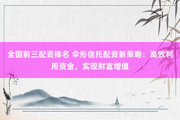 全国前三配资排名 伞形信托配资新策略：高效利用资金，实现财富增值