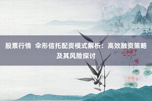 股票行情  伞形信托配资模式解析：高效融资策略及其风险探讨