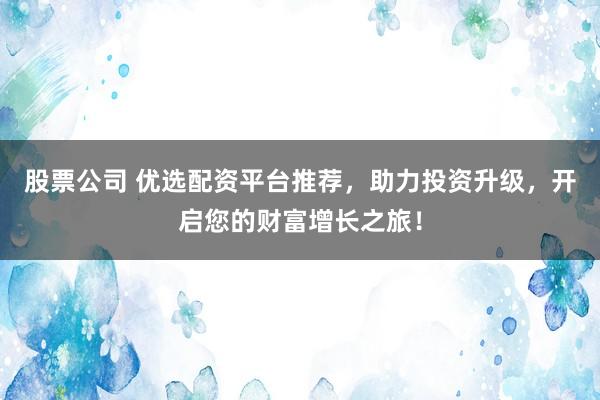 股票公司 优选配资平台推荐，助力投资升级，开启您的财富增长之旅！
