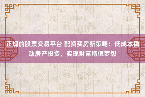 正规的股票交易平台 配资买房新策略：低成本撬动房产投资，实现财富增值梦想