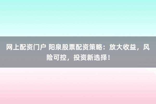 网上配资门户 阳泉股票配资策略：放大收益，风险可控，投资新选择！