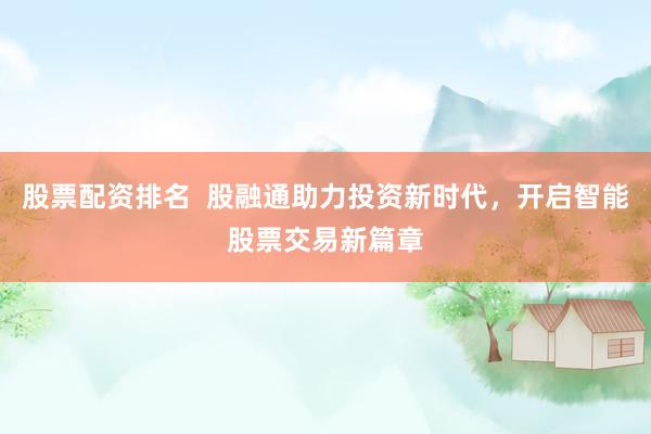 股票配资排名  股融通助力投资新时代，开启智能股票交易新篇章