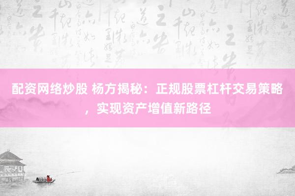 配资网络炒股 杨方揭秘：正规股票杠杆交易策略，实现资产增值新路径
