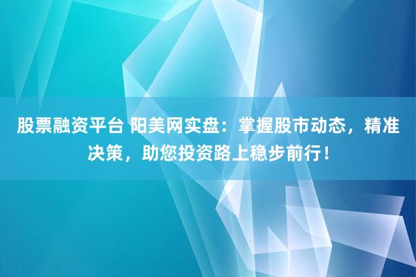 股票融资平台 阳美网实盘：掌握股市动态，精准决策，助您投资路上稳步前行！