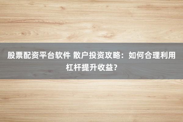 股票配资平台软件 散户投资攻略：如何合理利用杠杆提升收益？