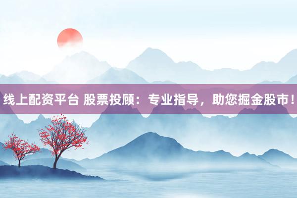 线上配资平台 股票投顾：专业指导，助您掘金股市！