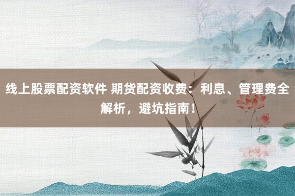 线上股票配资软件 期货配资收费：利息、管理费全解析，避坑指南！