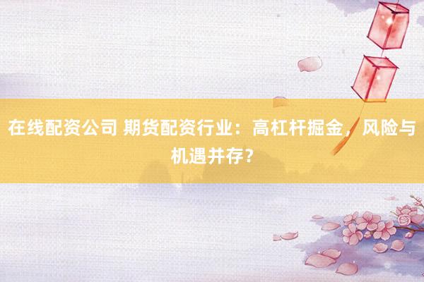在线配资公司 期货配资行业：高杠杆掘金，风险与机遇并存？