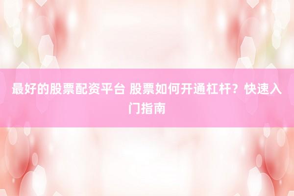 最好的股票配资平台 股票如何开通杠杆？快速入门指南