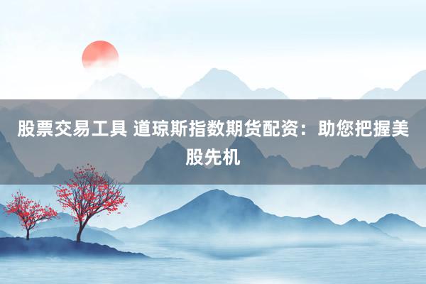 股票交易工具 道琼斯指数期货配资：助您把握美股先机