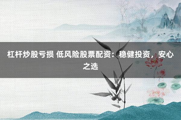 杠杆炒股亏损 低风险股票配资：稳健投资，安心之选