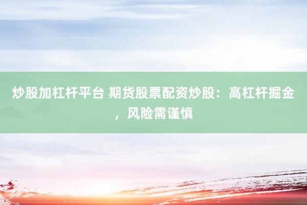炒股加杠杆平台 期货股票配资炒股：高杠杆掘金，风险需谨慎