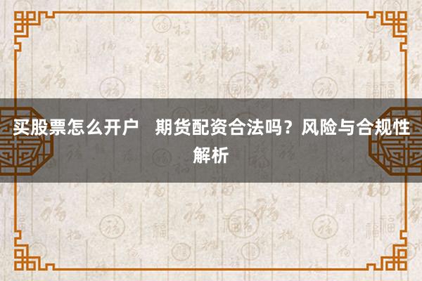 买股票怎么开户   期货配资合法吗？风险与合规性解析