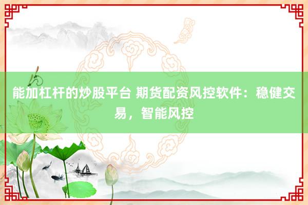 能加杠杆的炒股平台 期货配资风控软件：稳健交易，智能风控