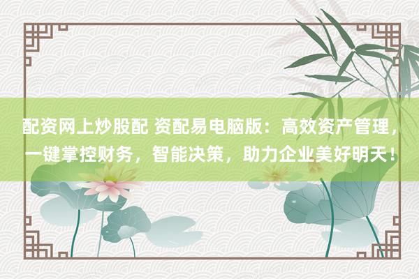 配资网上炒股配 资配易电脑版：高效资产管理，一键掌控财务，智能决策，助力企业美好明天！