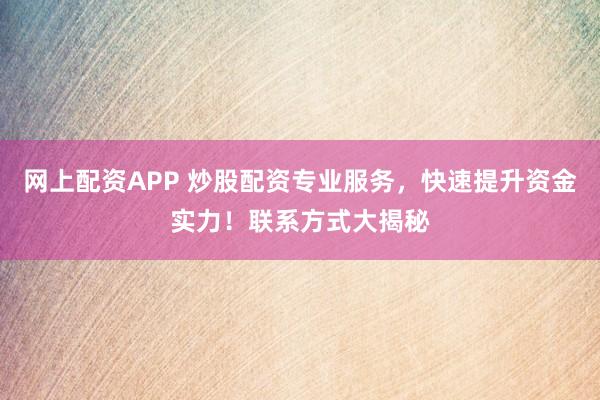 网上配资APP 炒股配资专业服务，快速提升资金实力！联系方式大揭秘