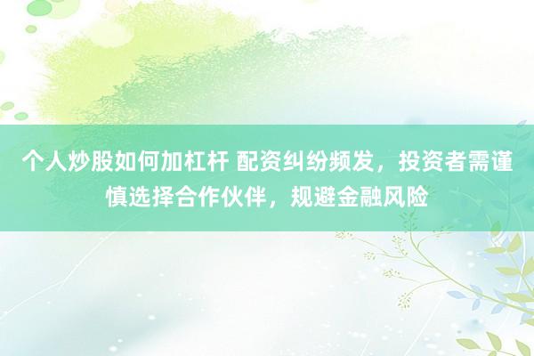 个人炒股如何加杠杆 配资纠纷频发，投资者需谨慎选择合作伙伴，规避金融风险