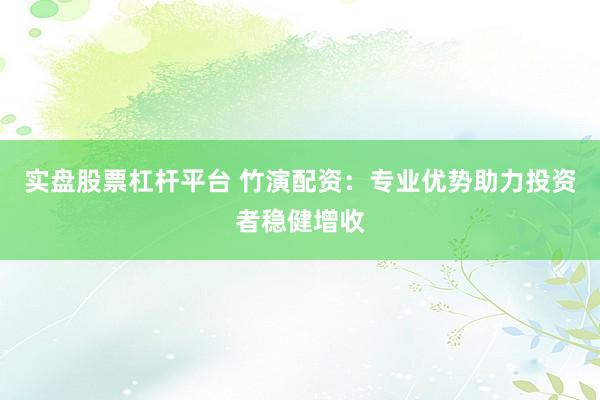 实盘股票杠杆平台 竹演配资：专业优势助力投资者稳健增收