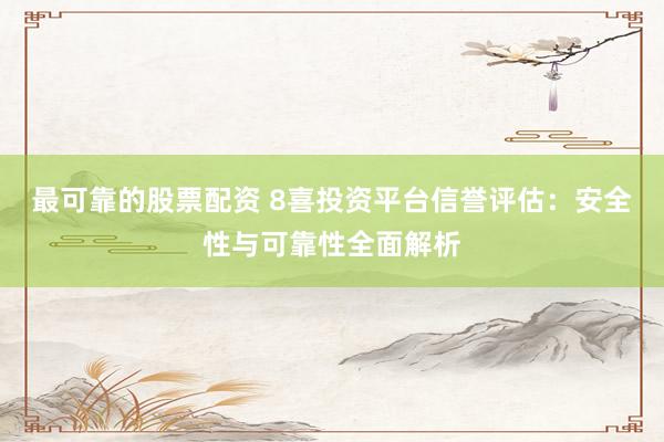 最可靠的股票配资 8喜投资平台信誉评估：安全性与可靠性全面解析