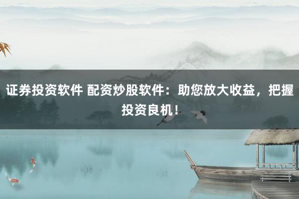 证券投资软件 配资炒股软件：助您放大收益，把握投资良机！