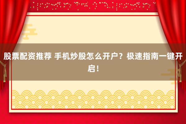 股票配资推荐 手机炒股怎么开户？极速指南一键开启！