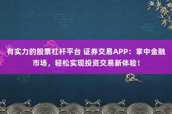 有实力的股票杠杆平台 证券交易APP：掌中金融市场，轻松实现投资交易新体验！