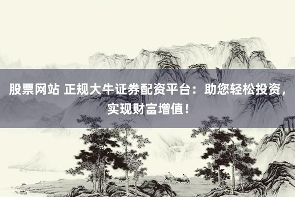 股票网站 正规大牛证券配资平台：助您轻松投资，实现财富增值！